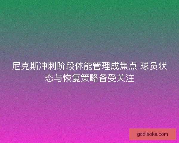 尼克斯冲刺阶段体能管理成焦点 球员状态与恢复策略备受关注 尼克斯冲刺阶段体能管理成焦点 球员状态与恢复策略备受关注