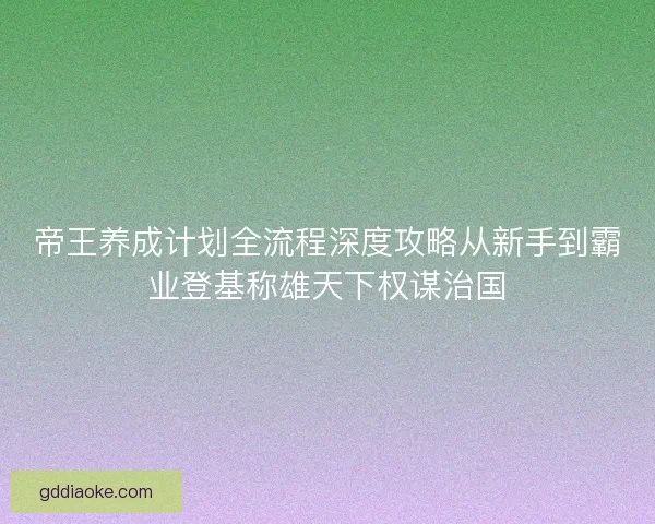 帝王养成计划全流程深度攻略从新手到霸业登基称雄天下权谋治国 帝王养成计划全流程深度攻略从新手到霸业登基称雄天下权谋治国