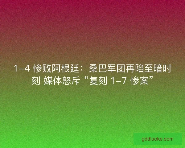 1-4 惨败阿根廷：桑巴军团再陷至暗时刻 媒体怒斥 “复刻 1-7 惨案”