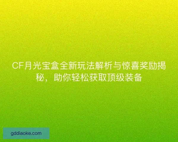 CF月光宝盒全新玩法解析与惊喜奖励揭秘，助你轻松获取顶级装备