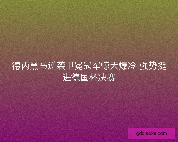 德丙黑马逆袭卫冕冠军惊天爆冷 强势挺进德国杯决赛