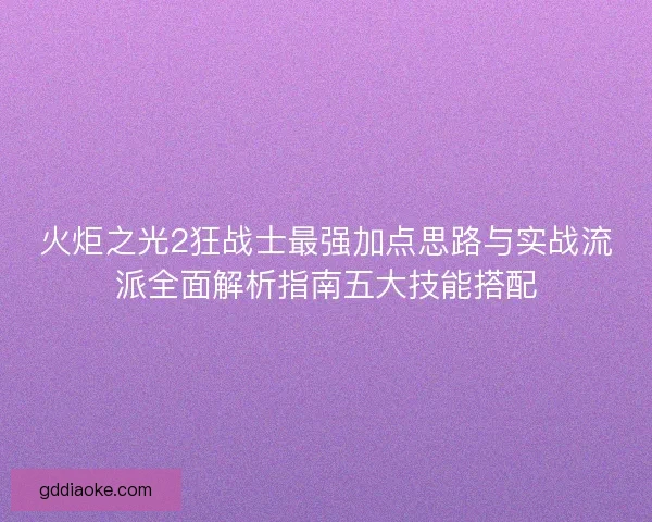 火炬之光2狂战士最强加点思路与实战流派全面解析指南五大技能搭配