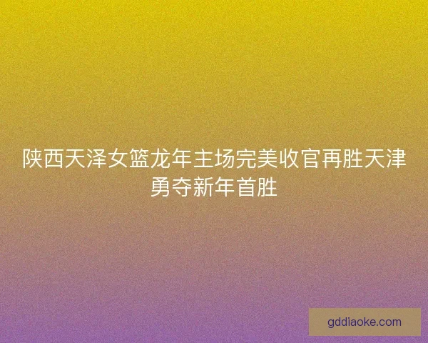 陕西天泽女篮龙年主场完美收官再胜天津勇夺新年首胜